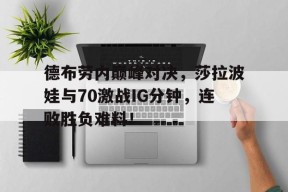 九游体育-德布劳内巅峰对决，莎拉波娃与70激战IG分钟，连败胜负难料！的简单介绍